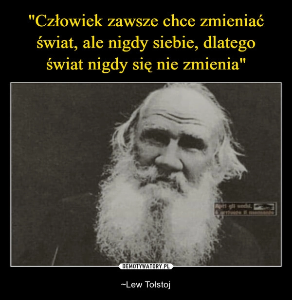 
    "Człowiek zawsze chce zmieniać świat, ale nigdy siebie, dlatego
świat nigdy się nie zmienia"