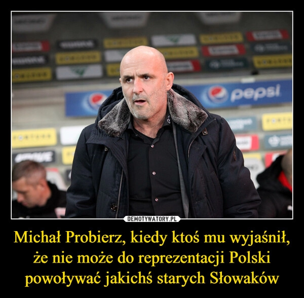 
    Michał Probierz, kiedy ktoś mu wyjaśnił, że nie może do reprezentacji Polski powoływać jakichś starych Słowaków