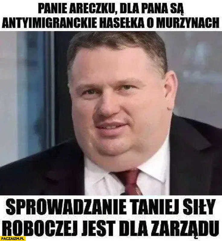 
    Mentzen Janusz Alfa panie Areczku dla pana są antyimigranckie hasełka o murzynach sprowadzanie taniej siły roboczej jest dla zarządu