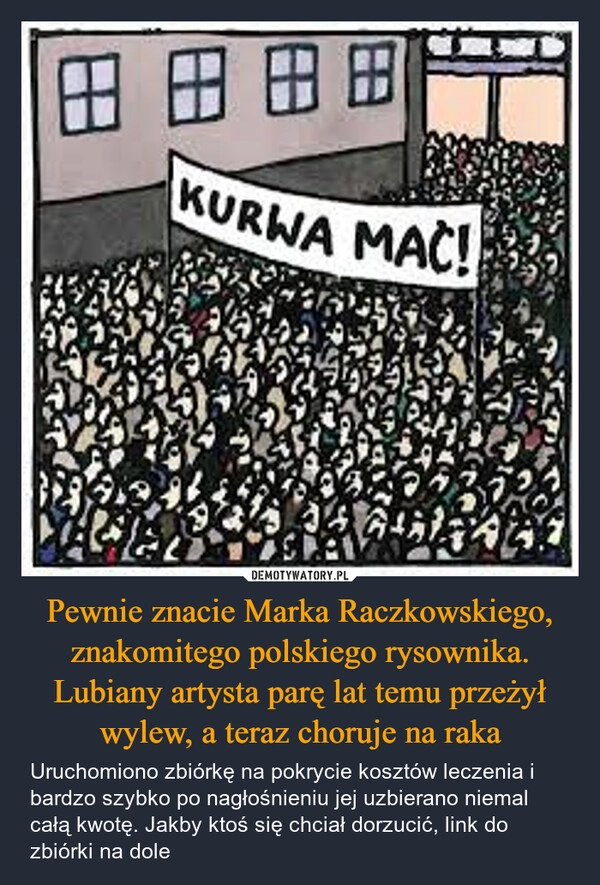 
    Pewnie znacie Marka Raczkowskiego, znakomitego polskiego rysownika. Lubiany artysta parę lat temu przeżył wylew, a teraz choruje na raka