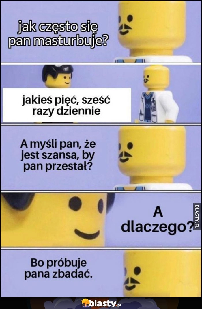 
    Lekarz: jak często się pan masturbuje? 5-6 razy dziennie, a myśli pan, że jest szansa, by pan przestał? A dlaczego? Bo próbuję pana zbadać Lego