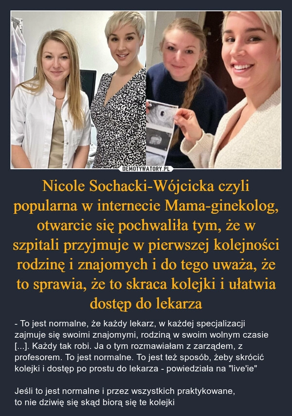 
    Nicole Sochacki-Wójcicka czyli popularna w internecie Mama-ginekolog, otwarcie się pochwaliła tym, że w szpitali przyjmuje w pierwszej kolejności rodzinę i znajomych i do tego uważa, że to sprawia, że to skraca kolejki i ułatwia dostęp do lekarza 