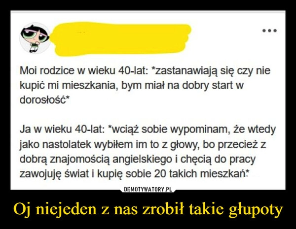 
    Oj niejeden z nas zrobił takie głupoty