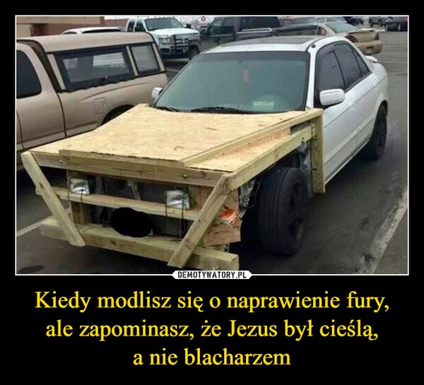 
    Kiedy modlisz się o naprawienie fury, ale zapominasz, że Jezus był cieślą,
a nie blacharzem