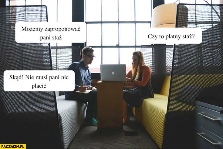 
    Możemy zaproponować pani staż. Czy to płatny staż? Skąd, nie musi pani nic płacić