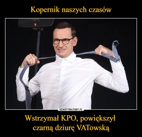 
    Kopernik naszych czasów Wstrzymał KPO, powiększył 
czarną dziurę VATowską