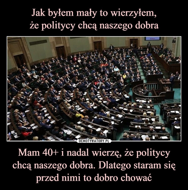 
    Jak byłem mały to wierzyłem,
że politycy chcą naszego dobra Mam 40+ i nadal wierzę, że politycy chcą naszego dobra. Dlatego staram się przed nimi to dobro chować