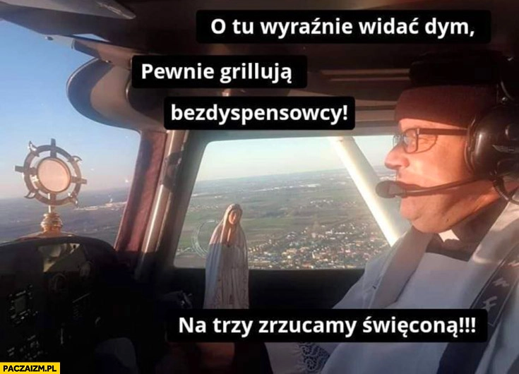 
    Ksiądz w samolocie o tu wyraźnie widać dym pewnie grillują bezdyspensowcy na trzy zrzucamy wodę święconą