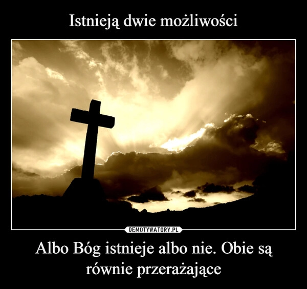 
    Istnieją dwie możliwości Albo Bóg istnieje albo nie. Obie są równie przerażające