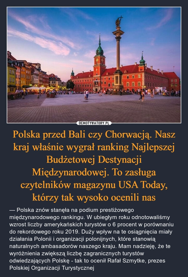 
    Polska przed Bali czy Chorwacją. Nasz kraj właśnie wygrał ranking Najlepszej Budżetowej Destynacji Międzynarodowej. To zasługa czytelników magazynu USA Today, którzy tak wysoko ocenili nas