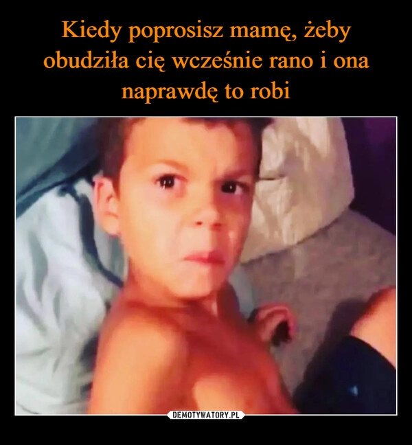 
    Kiedy poprosisz mamę, żeby obudziła cię wcześnie rano i ona naprawdę to robi