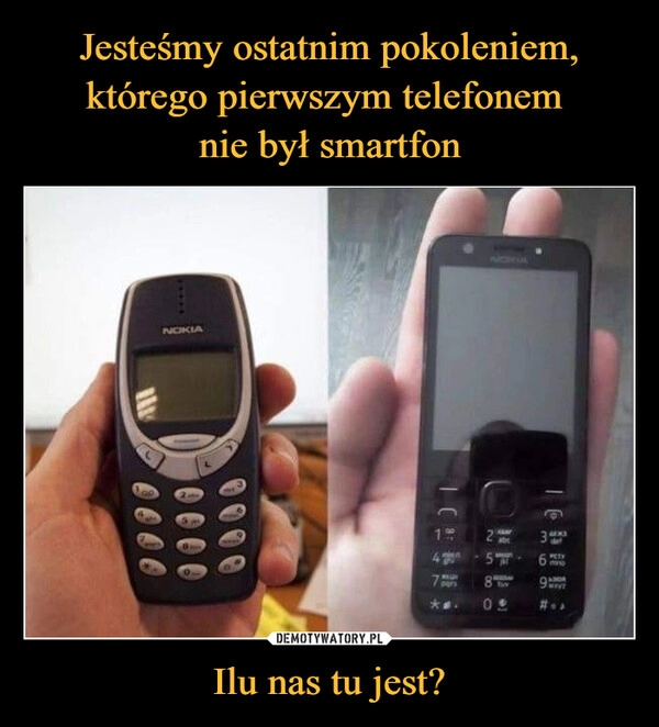 
    Jesteśmy ostatnim pokoleniem, którego pierwszym telefonem 
nie był smartfon Ilu nas tu jest?