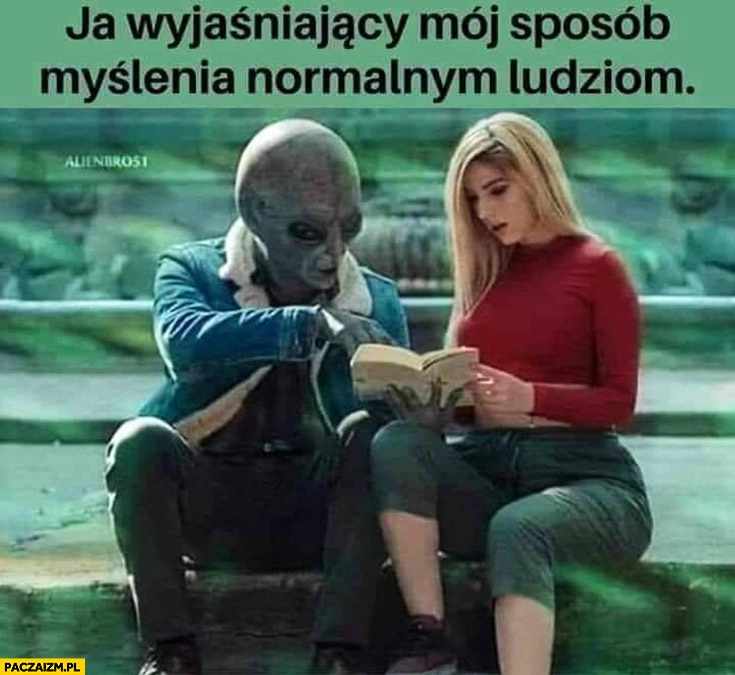 
    Ja wyjaśniający mój sposób myślenia normalnym ludziom ufo obcy kosmita