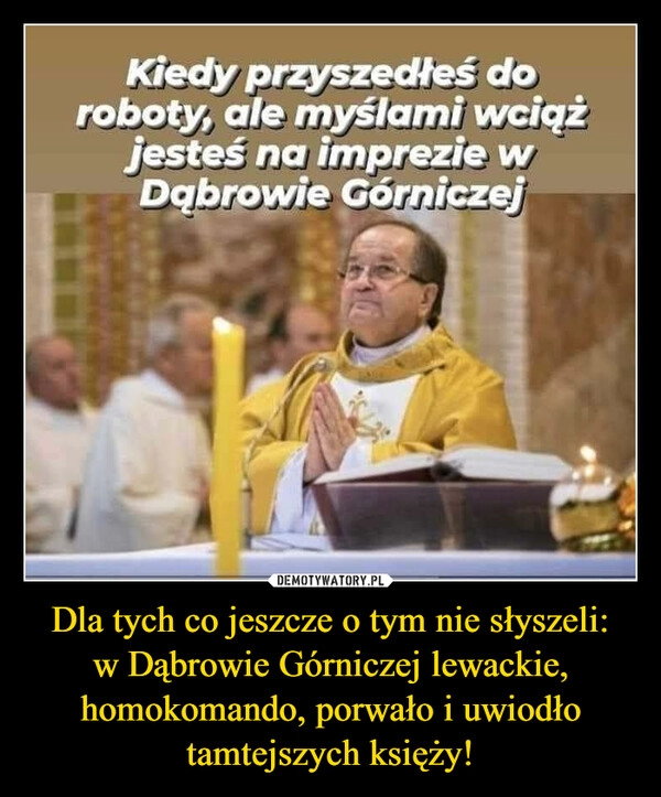 
    Dla tych co jeszcze o tym nie słyszeli: w Dąbrowie Górniczej lewackie, homokomando, porwało i uwiodło tamtejszych księży!