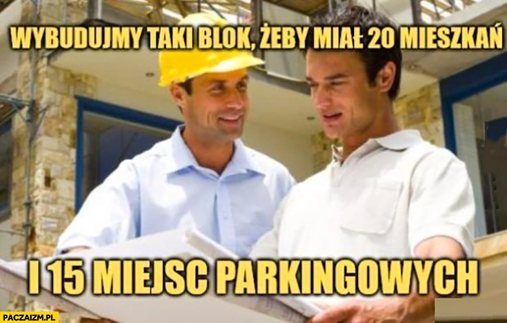 
    Budowlańcy deweloper wybudujmy taki blok żeby miał 20 mieszkań i 15 miejsc parkingowych