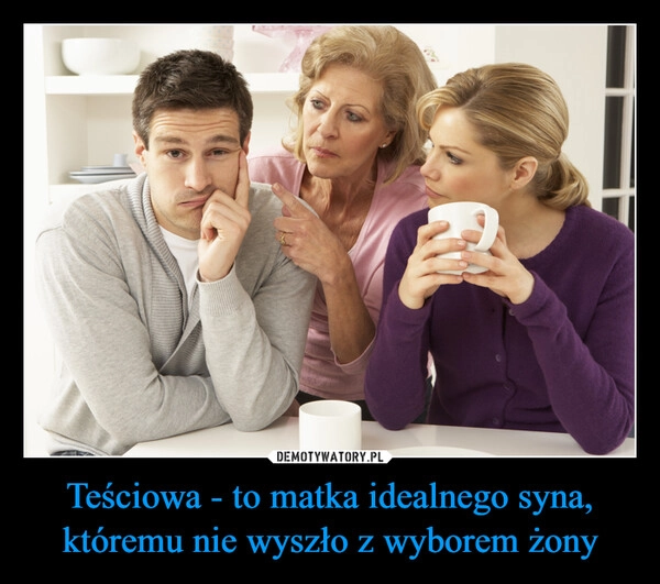 
    Teściowa - to matka idealnego syna, któremu nie wyszło z wyborem żony