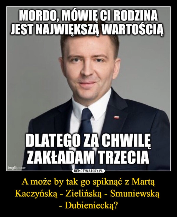 
    A może by tak go spiknąć z Martą Kaczyńską - Zielińską - Smuniewską 
- Dubieniecką?