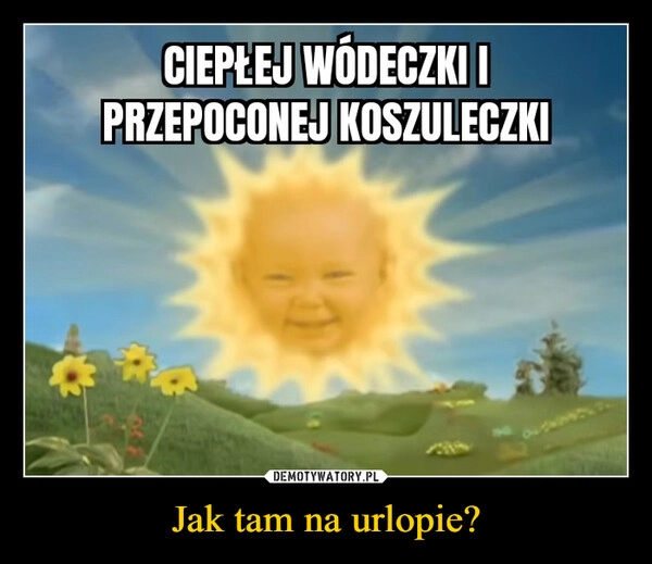 
    Jak tam na urlopie?