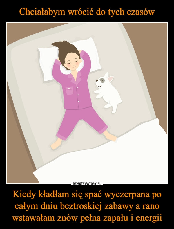 
    Chciałabym wrócić do tych czasów Kiedy kładłam się spać wyczerpana po całym dniu beztroskiej zabawy a rano wstawałam znów pełna zapału i energii