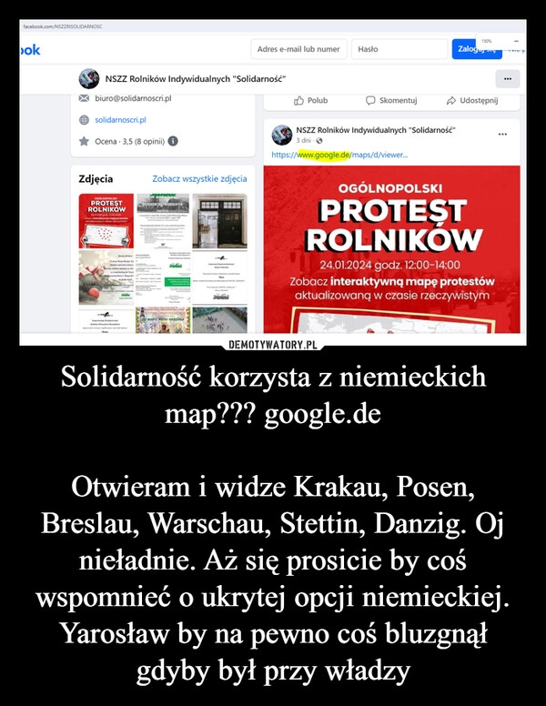 
    Solidarność korzysta z niemieckich map??? google.de

Otwieram i widze Krakau, Posen, Breslau, Warschau, Stettin, Danzig. Oj nieładnie. Aż się prosicie by coś wspomnieć o ukrytej opcji niemieckiej. Yarosław by na pewno coś bluzgnął gdyby był przy władzy