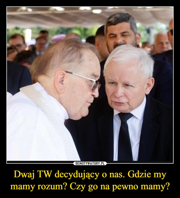 
    Dwaj TW decydujący o nas. Gdzie my mamy rozum? Czy go na pewno mamy?