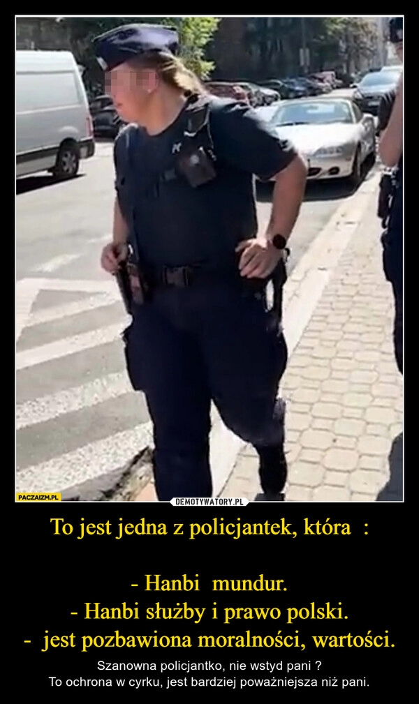 
    To jest jedna z policjantek, która  :

- Hanbi  mundur.
- Hanbi służby i prawo polski.
-  jest pozbawiona moralności, wartości.