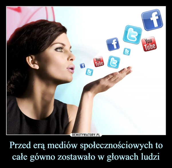 
    Przed erą mediów społecznościowych to całe gówno zostawało w głowach ludzi