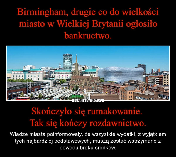 
    Birmingham, drugie co do wielkości miasto w Wielkiej Brytanii ogłosiło bankructwo. Skończyło się rumakowanie. 
Tak się kończy rozdawnictwo.