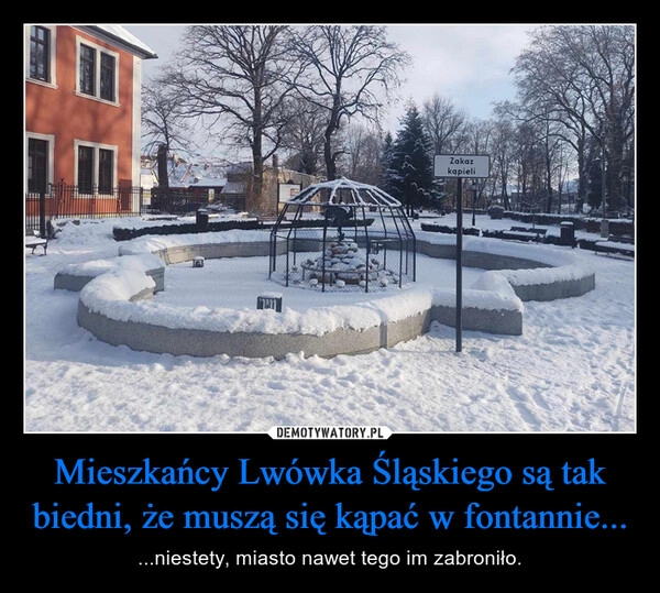 
    Mieszkańcy Lwówka Śląskiego są tak biedni, że muszą się kąpać w fontannie...