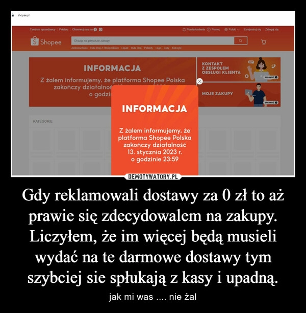 
    Gdy reklamowali dostawy za 0 zł to aż prawie się zdecydowalem na zakupy. Liczyłem, że im więcej będą musieli wydać na te darmowe dostawy tym szybciej sie spłukają z kasy i upadną. 