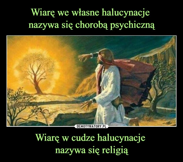 
    Wiarę we własne halucynacje 
nazywa się chorobą psychiczną Wiarę w cudze halucynacje 
nazywa się religią