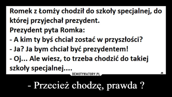 
    - Przecież chodzę, prawda ?