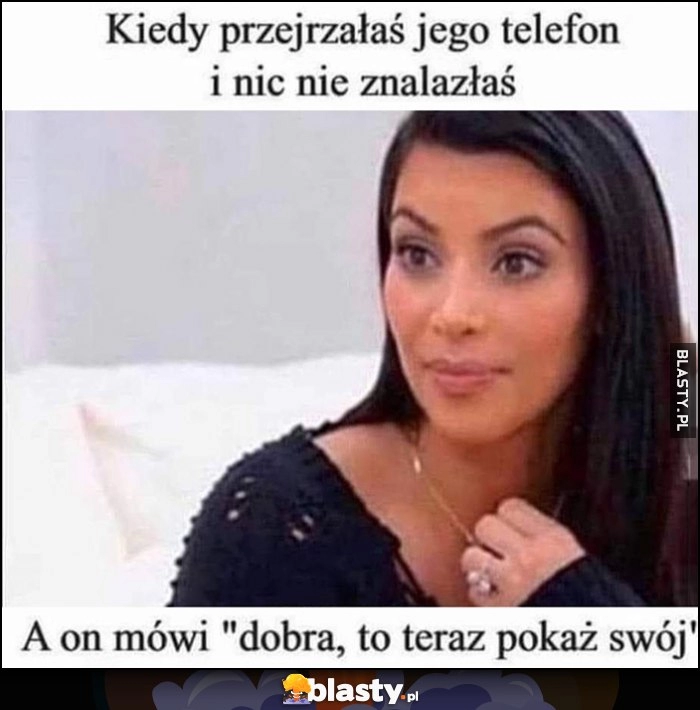 
    Kiedy przejrzałaś jego telefon i nic nie znalazłaś, a on mówi 