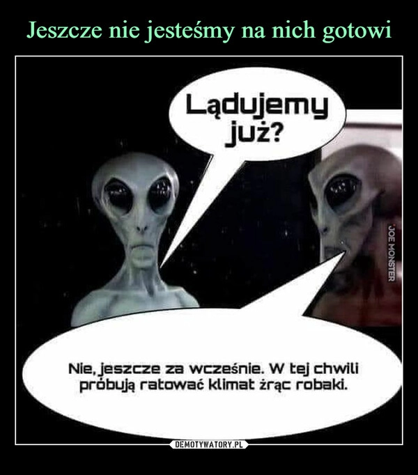 
    Jeszcze nie jesteśmy na nich gotowi