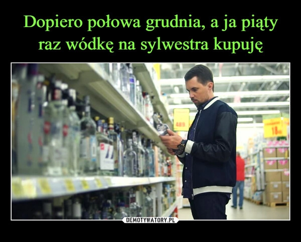 
    
Dopiero połowa grudnia, a ja piąty raz wódkę na sylwestra kupuję 