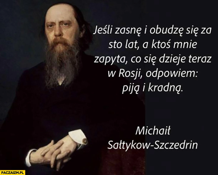 
    Jeśli zasnę i obudzę się za sto lat a ktoś mnie zapyta co się dzieje teraz w Rosji odpowiem piją i kradną Michaił Sałtykow-Szczedrin