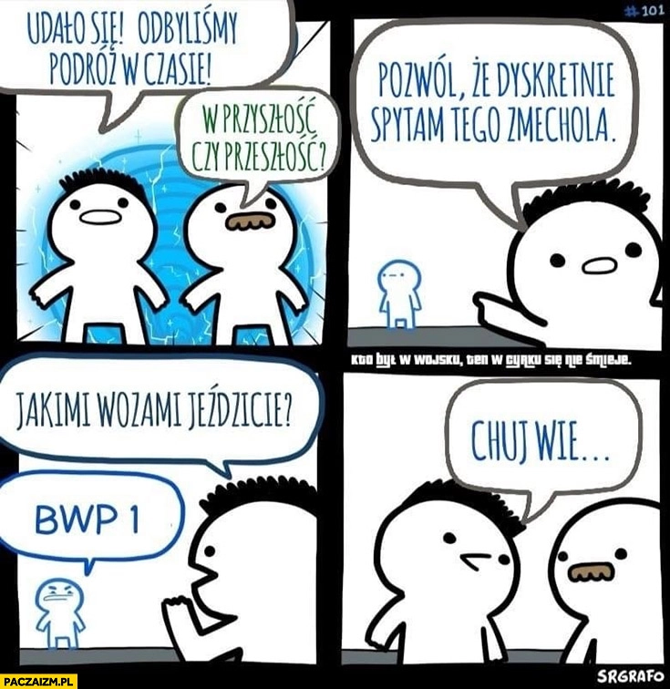 
    Odbyliśmy podroż w czasie w przyszłość czy przeszłość? Spytam dyskretnie jakimi wozami jeździcie? BWP-1 czort wie