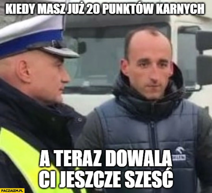 
    Kubica kiedy masz już 20 punktów karnych, a teraz dowalą Ci jeszcze sześć policjant