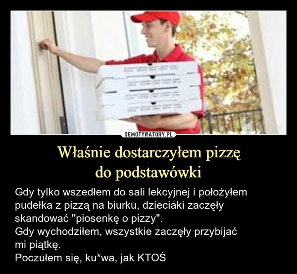 
    Właśnie dostarczyłem pizzę
do podstawówki