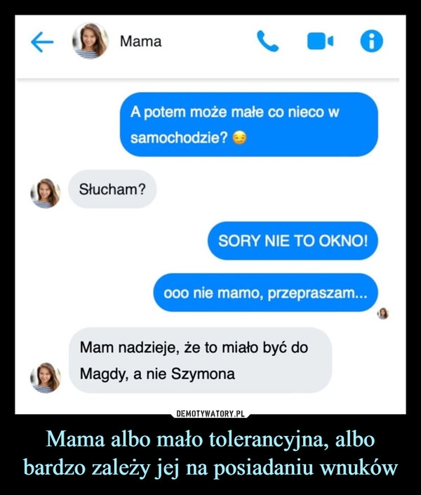 
    
Mama albo mało tolerancyjna, albo bardzo zależy jej na posiadaniu wnuków 