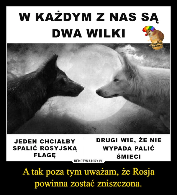 
    A tak poza tym uważam, że Rosja powinna zostać zniszczona.