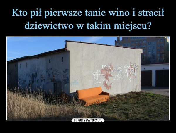 
    Kto pił pierwsze tanie wino i stracił dziewictwo w takim miejscu?