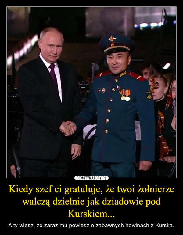 
    Kiedy szef ci gratuluje, że twoi żołnierze walczą dzielnie jak dziadowie pod Kurskiem...