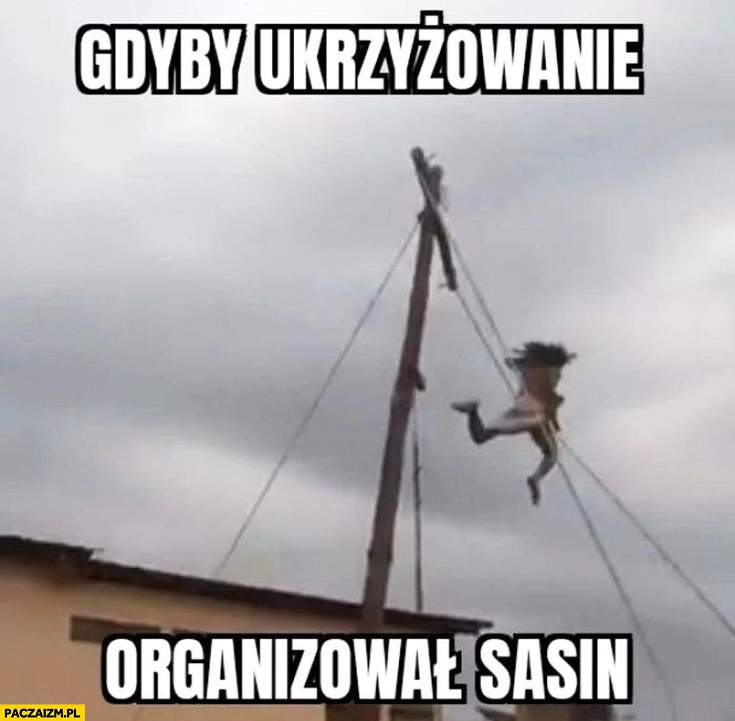 
    Gdyby ukrzyżowanie organizował Sasin nie wyszło spada z krzyża