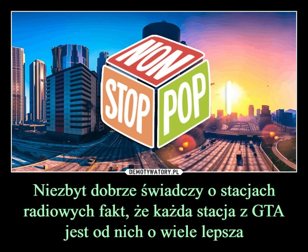 
    Niezbyt dobrze świadczy o stacjach radiowych fakt, że każda stacja z GTA jest od nich o wiele lepsza