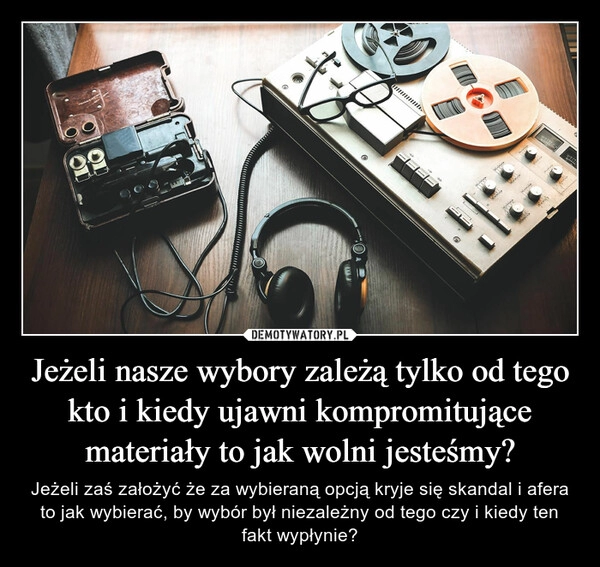 
    Jeżeli nasze wybory zależą tylko od tego kto i kiedy ujawni kompromitujące materiały to jak wolni jesteśmy?