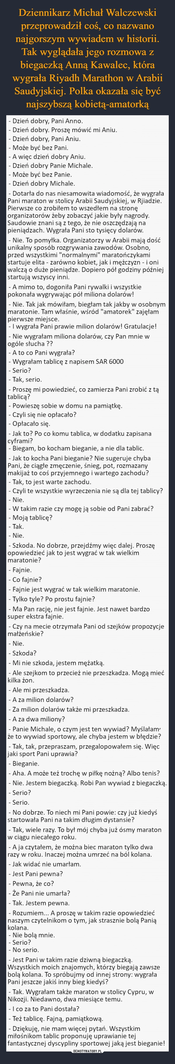 
    Dziennikarz Michał Walczewski przeprowadził coś, co nazwano najgorszym wywiadem w historii. Tak wyglądała jego rozmowa z biegaczką Anną Kawalec, która wygrała Riyadh Marathon w Arabii Saudyjskiej. Polka okazała się być najszybszą kobietą-amatorką