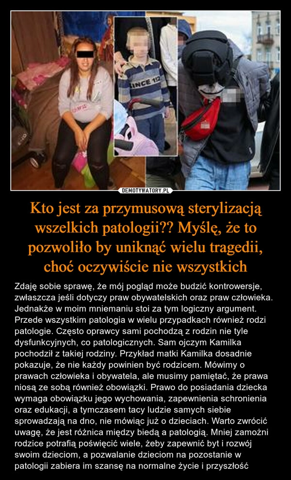 
    Kto jest za przymusową sterylizacją wszelkich patologii?? Myślę, że to pozwoliło by uniknąć wielu tragedii, choć oczywiście nie wszystkich