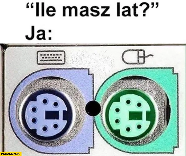 
    Ile masz lat ja pamiętam wtyczki klawiatury i myszy