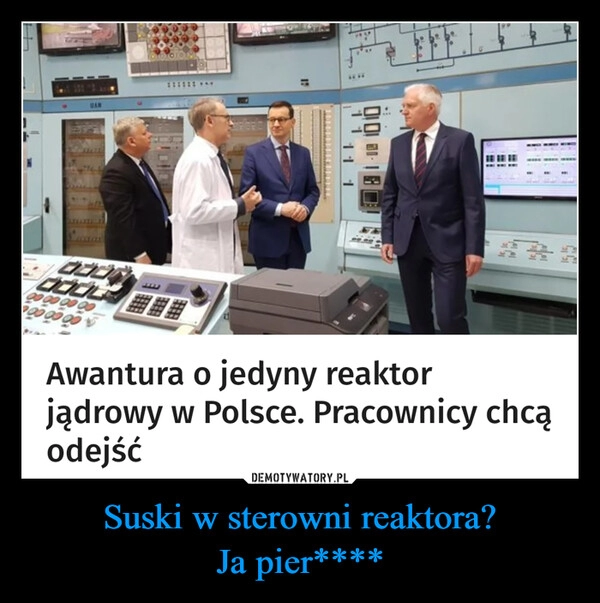 
    Suski w sterowni reaktora?
Ja pier****